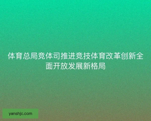 体育总局竞体司推进竞技体育改革创新全面开放发展新格局