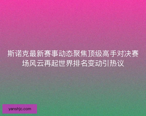斯诺克最新赛事动态聚焦顶级高手对决赛场风云再起世界排名变动引热议