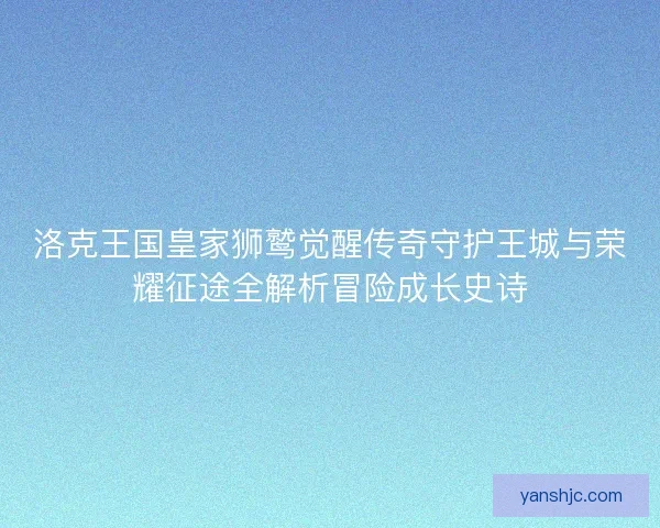 洛克王国皇家狮鹫觉醒传奇守护王城与荣耀征途全解析冒险成长史诗