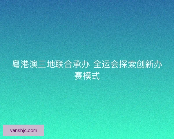 粤港澳三地联合承办 全运会探索创新办赛模式