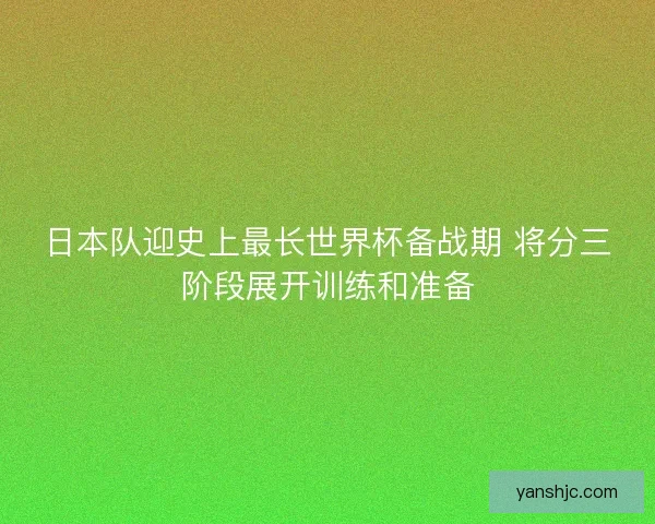 日本队迎史上最长世界杯备战期 将分三阶段展开训练和准备