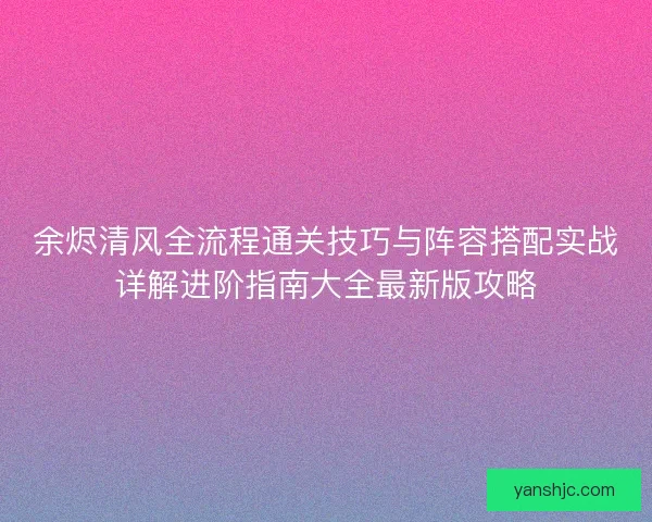 余烬清风全流程通关技巧与阵容搭配实战详解进阶指南大全最新版攻略