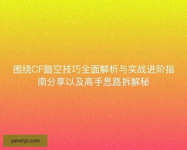 围绕CF踏空技巧全面解析与实战进阶指南分享以及高手思路拆解秘