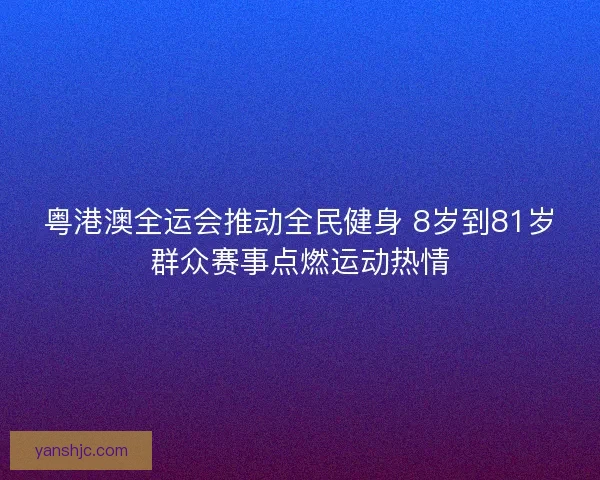 粤港澳全运会推动全民健身 8岁到81岁群众赛事点燃运动热情