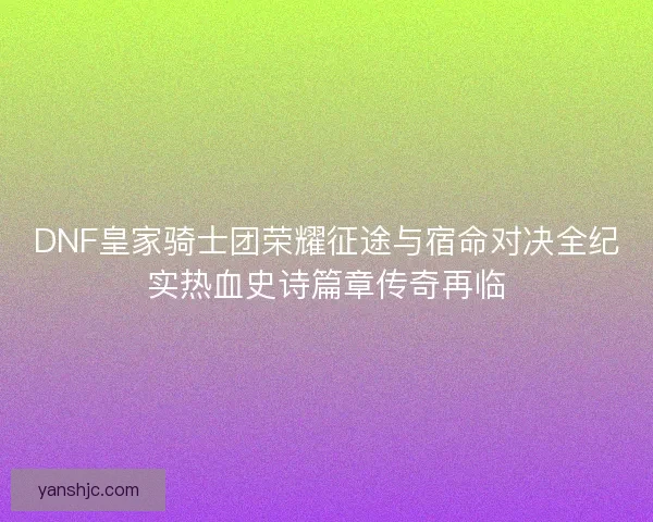 DNF皇家骑士团荣耀征途与宿命对决全纪实热血史诗篇章传奇再临