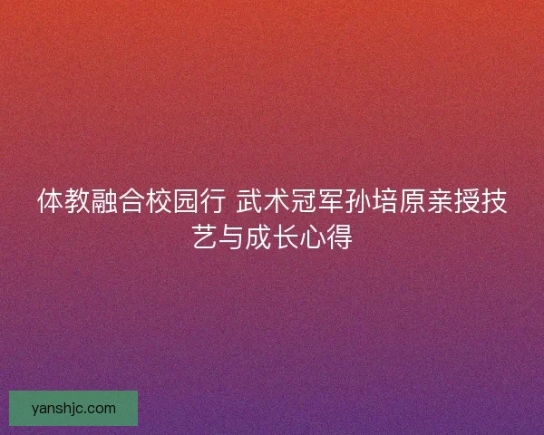体教融合校园行 武术冠军孙培原亲授技艺与成长心得