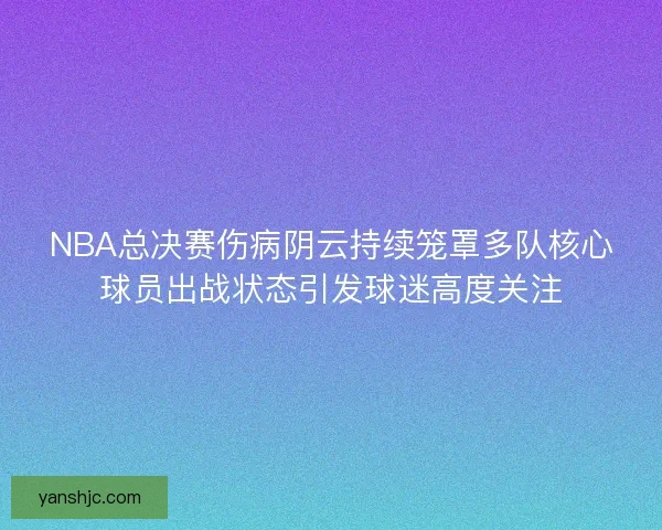 NBA总决赛伤病阴云持续笼罩多队核心球员出战状态引发球迷高度关注