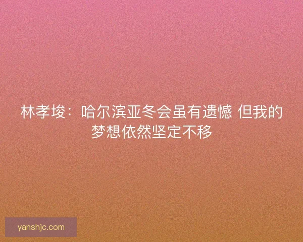 林孝埈：哈尔滨亚冬会虽有遗憾 但我的梦想依然坚定不移